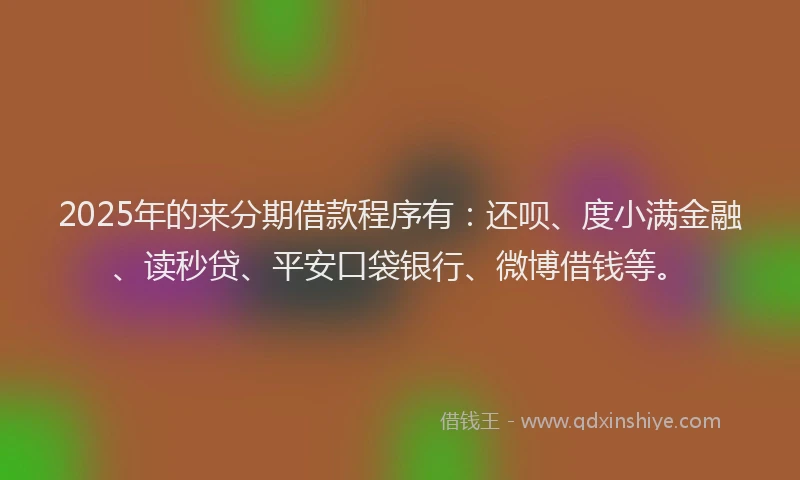 2025年的来分期借款程序有：还呗、度小满金融、读秒贷、平安口袋银行、微博借钱等。
