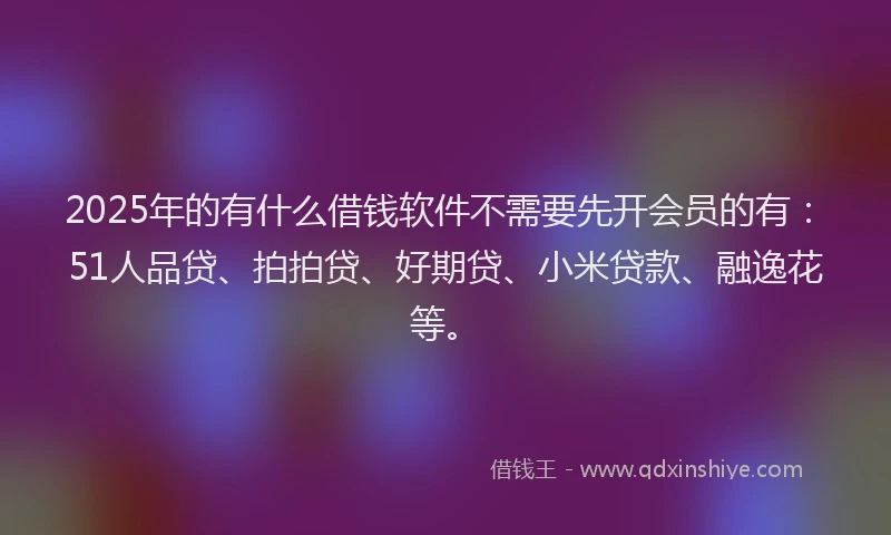2025年的有什么借钱软件不需要先开会员的有：51人品贷、拍拍贷、好期贷、小米贷款、融逸花等。