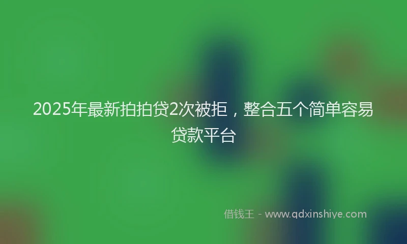 2025年最新拍拍贷2次被拒，整合五个简单容易贷款平台
