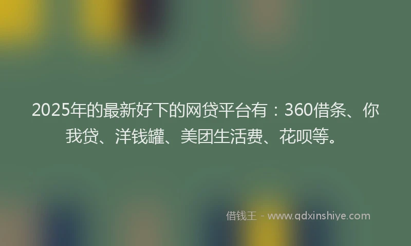 2025年的最新好下的网贷平台有：360借条、你我贷、洋钱罐、美团生活费、花呗等。