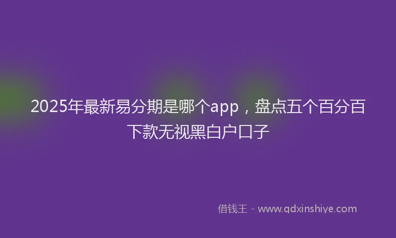 2025年最新易分期是哪个app，盘点五个百分百下款无视黑白户口子