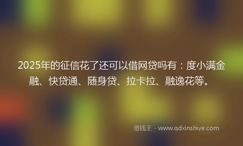 2025年的征信花了还可以借网贷吗有：度小满金融、快贷通、随身贷、拉卡拉、融逸花等。