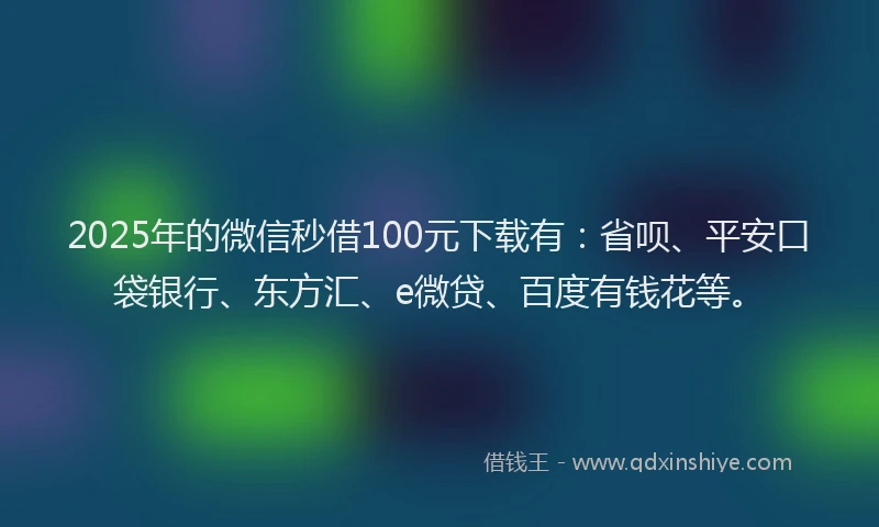 2025年的微信秒借100元下载有：省呗、平安口袋银行、东方汇、e微贷、百度有钱花等。