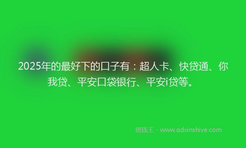 2025年的最好下的口子有：超人卡、快贷通、你我贷、平安口袋银行、平安i贷等。
