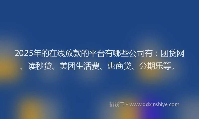 2025年的在线放款的平台有哪些公司有：团贷网、读秒贷、美团生活费、惠商贷、分期乐等。