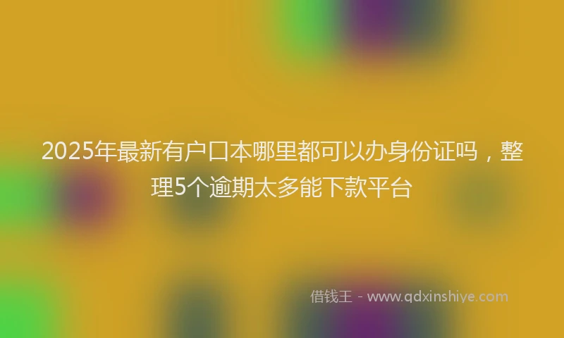 2025年最新有户口本哪里都可以办身份证吗，整理5个逾期太多能下款平台