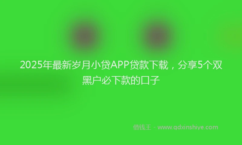 2025年最新岁月小贷APP贷款下载，分享5个双黑户必下款的口子