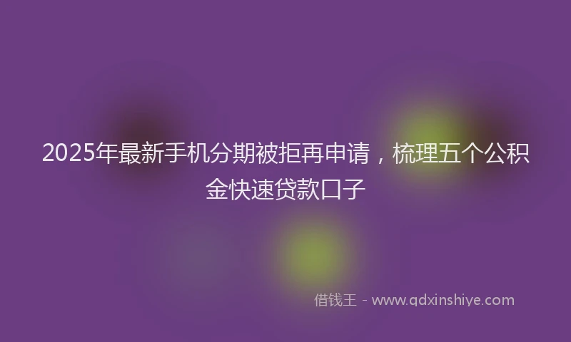 2025年最新手机分期被拒再申请，梳理五个公积金快速贷款口子