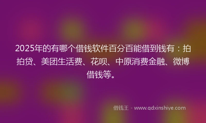 2025年的有哪个借钱软件百分百能借到钱有：拍拍贷、美团生活费、花呗、中原消费金融、微博借钱等。