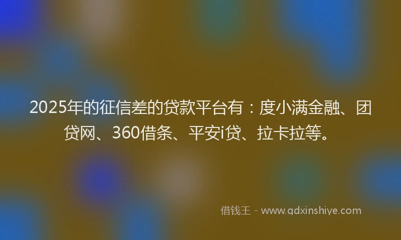2025年的征信差的贷款平台有：度小满金融、团贷网、360借条、平安i贷、拉卡拉等。