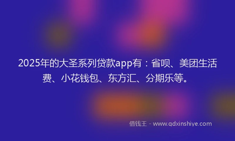 2025年的大圣系列贷款app有：省呗、美团生活费、小花钱包、东方汇、分期乐等。