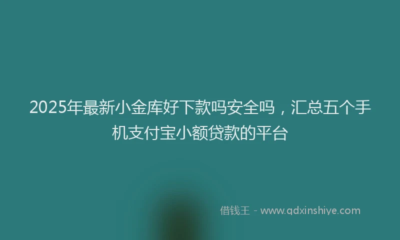 2025年最新小金库好下款吗安全吗，汇总五个手机支付宝小额贷款的平台