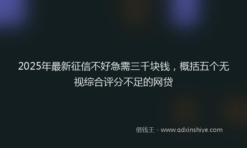 2025年最新征信不好急需三千块钱，概括五个无视综合评分不足的网贷