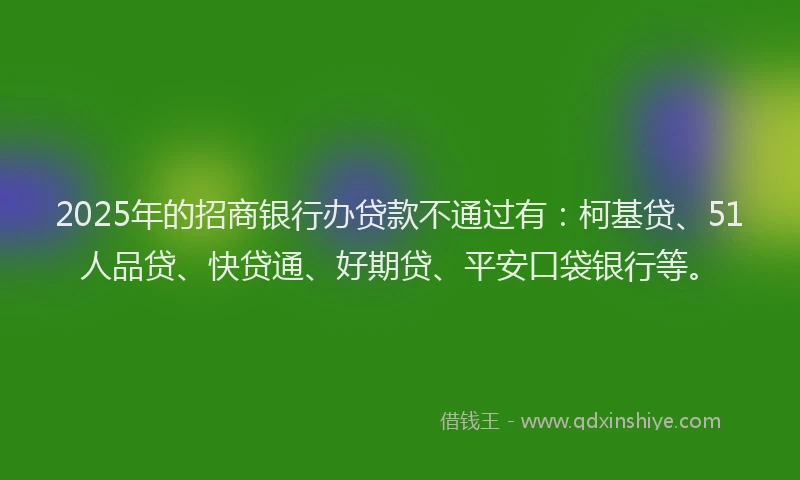 2025年的招商银行办贷款不通过有：柯基贷、51人品贷、快贷通、好期贷、平安口袋银行等。