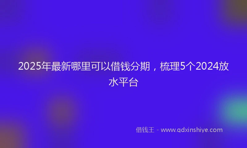 2025年最新哪里可以借钱分期，梳理5个2024放水平台