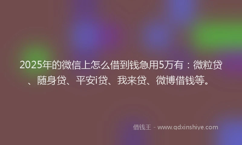 2025年的微信上怎么借到钱急用5万有：微粒贷、随身贷、平安i贷、我来贷、微博借钱等。