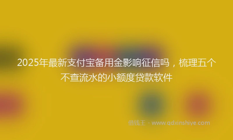 2025年最新支付宝备用金影响征信吗，梳理五个不查流水的小额度贷款软件