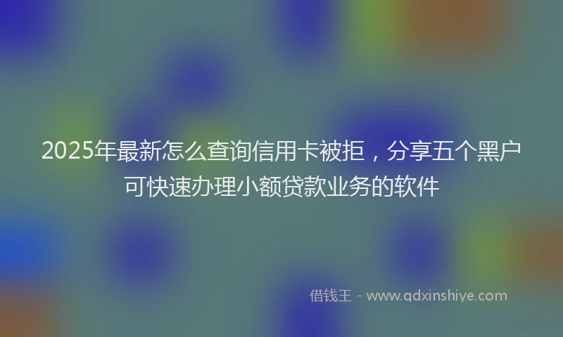2025年最新怎么查询信用卡被拒，分享五个黑户可快速办理小额贷款业务的软件