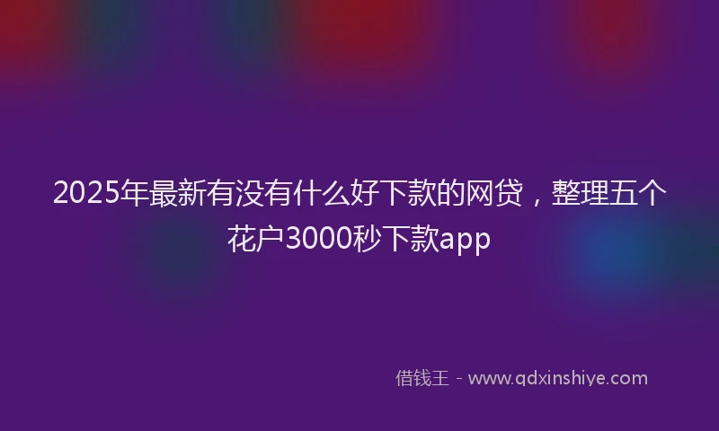 2025年最新有没有什么好下款的网贷，整理五个花户3000秒下款app