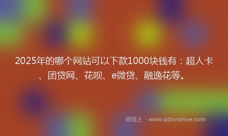 2025年的哪个网站可以下款1000块钱有：超人卡、团贷网、花呗、e微贷、融逸花等。
