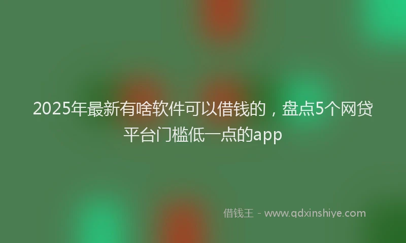 2025年最新有啥软件可以借钱的，盘点5个网贷平台门槛低一点的app