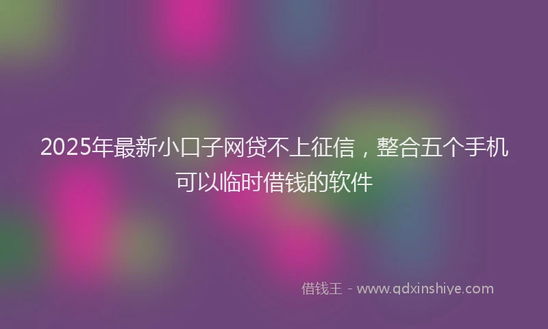 2025年最新小口子网贷不上征信，整合五个手机可以临时借钱的软件
