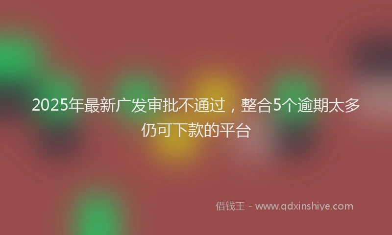 2025年最新广发审批不通过，整合5个逾期太多仍可下款的平台