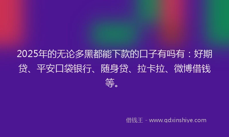 2025年的无论多黑都能下款的口子有吗有：好期贷、平安口袋银行、随身贷、拉卡拉、微博借钱等。