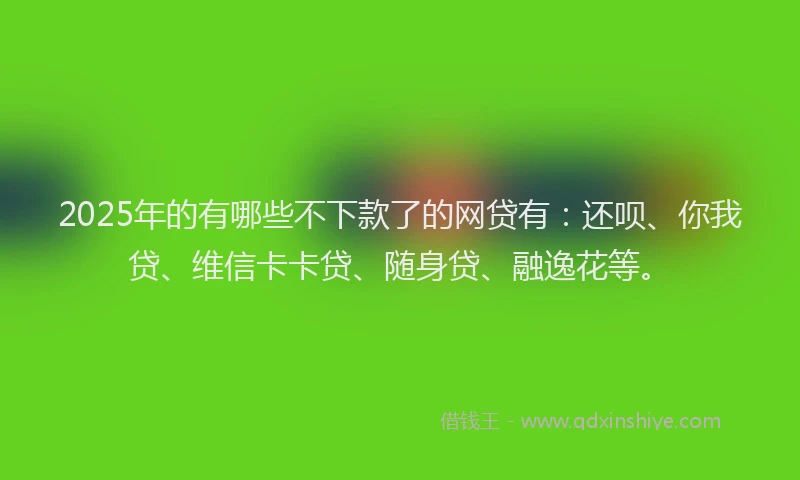 2025年的有哪些不下款了的网贷有：还呗、你我贷、维信卡卡贷、随身贷、融逸花等。