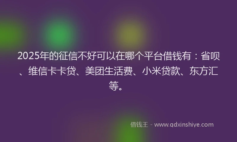 2025年的征信不好可以在哪个平台借钱有：省呗、维信卡卡贷、美团生活费、小米贷款、东方汇等。