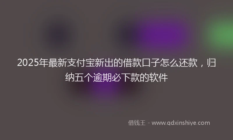 2025年最新支付宝新出的借款口子怎么还款，归纳五个逾期必下款的软件