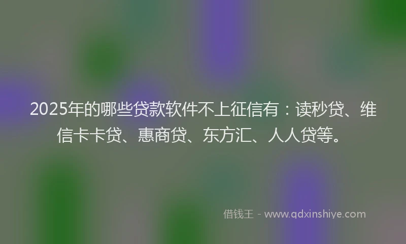 2025年的哪些贷款软件不上征信有：读秒贷、维信卡卡贷、惠商贷、东方汇、人人贷等。