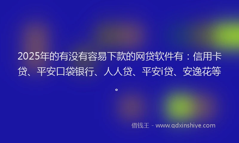 2025年的有没有容易下款的网贷软件有：信用卡贷、平安口袋银行、人人贷、平安i贷、安逸花等。