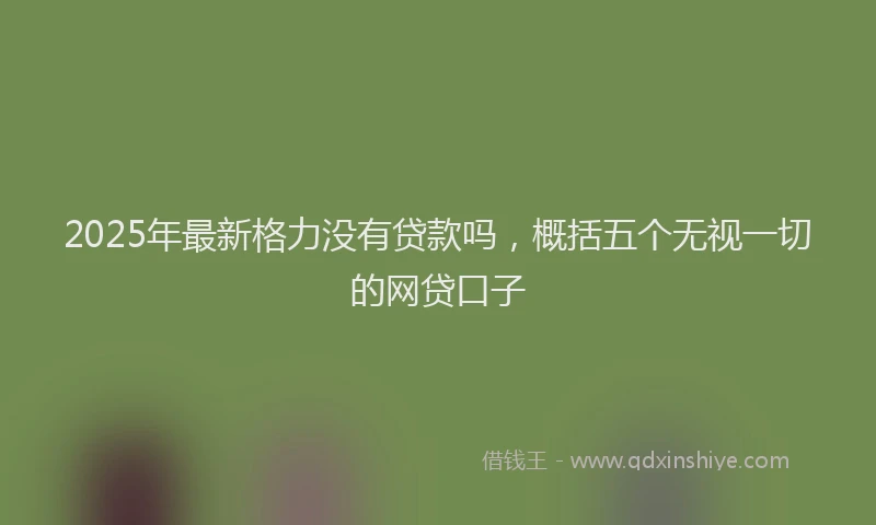 2025年最新格力没有贷款吗，概括五个无视一切的网贷口子