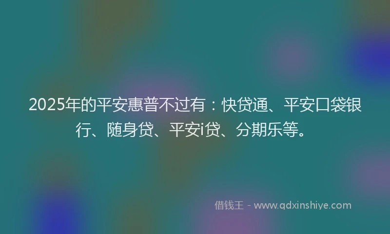 2025年的平安惠普不过有：快贷通、平安口袋银行、随身贷、平安i贷、分期乐等。