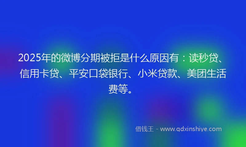 2025年的微博分期被拒是什么原因有：读秒贷、信用卡贷、平安口袋银行、小米贷款、美团生活费等。