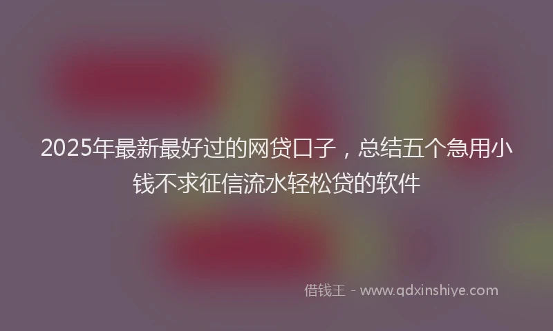 2025年最新最好过的网贷口子，总结五个急用小钱不求征信流水轻松贷的软件