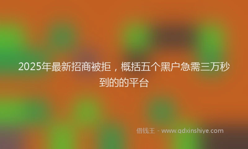2025年最新招商被拒，概括五个黑户急需三万秒到的的平台