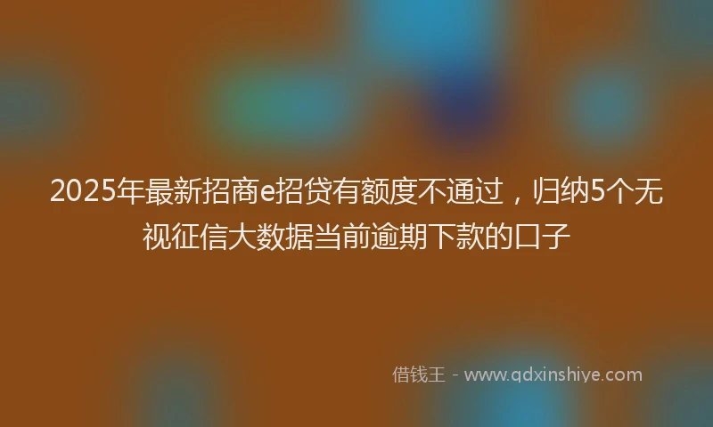 2025年最新招商e招贷有额度不通过，归纳5个无视征信大数据当前逾期下款的口子
