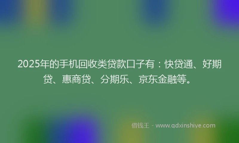 2025年的手机回收类贷款口子有：快贷通、好期贷、惠商贷、分期乐、京东金融等。
