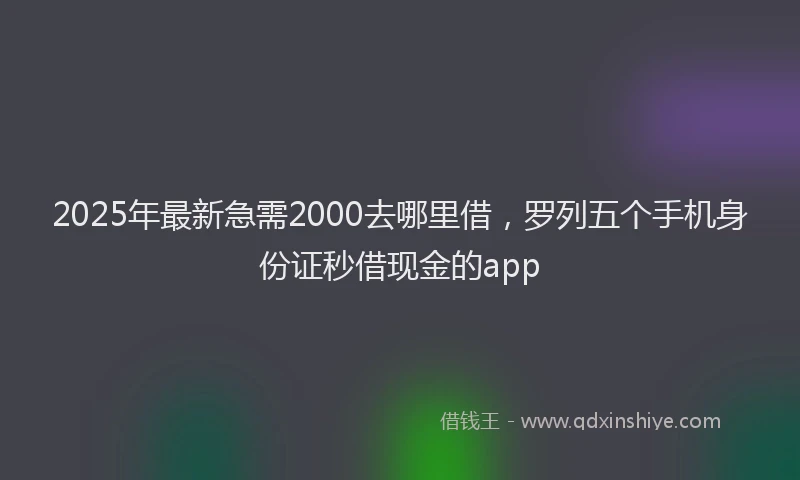 2025年最新急需2000去哪里借，罗列五个手机身份证秒借现金的app