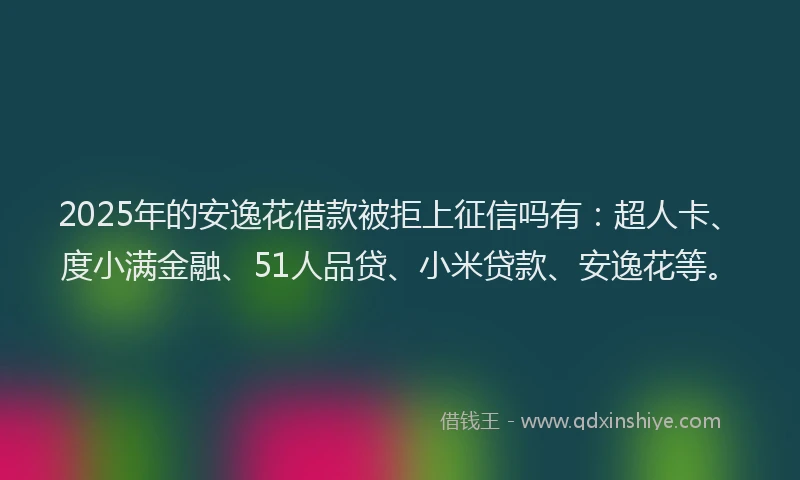 2025年的安逸花借款被拒上征信吗有：超人卡、度小满金融、51人品贷、小米贷款、安逸花等。