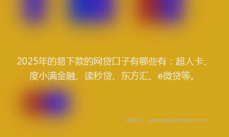 2025年的易下款的网贷口子有哪些有：超人卡、度小满金融、读秒贷、东方汇、e微贷等。