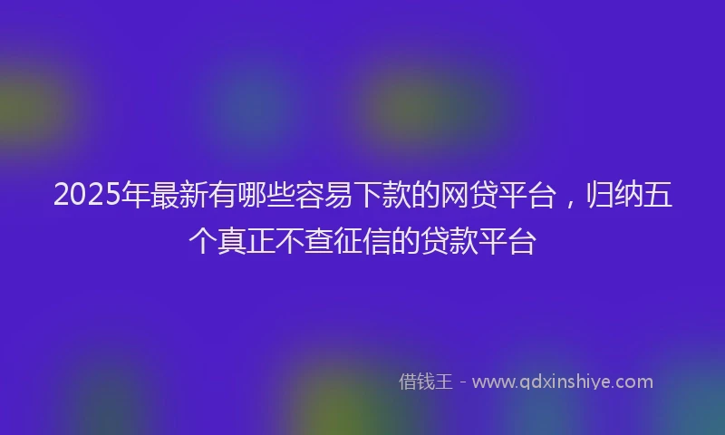 2025年最新有哪些容易下款的网贷平台，归纳五个真正不查征信的贷款平台