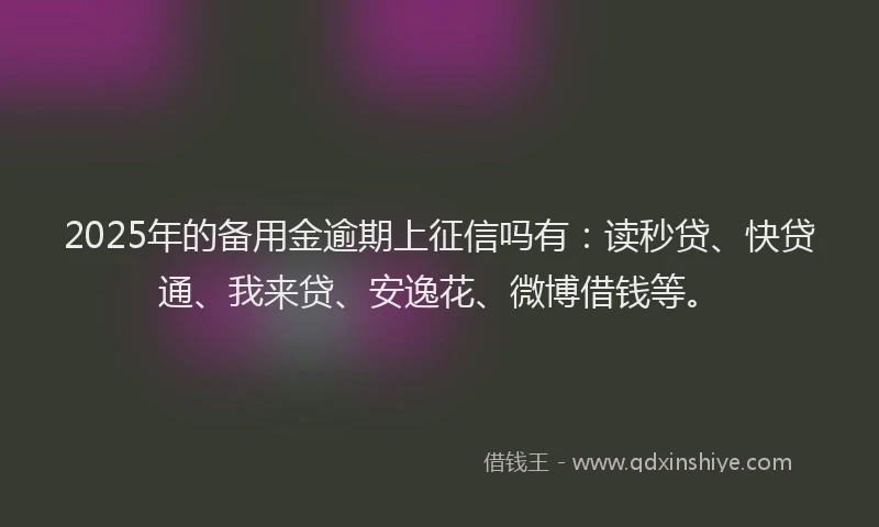 2025年的备用金逾期上征信吗有：读秒贷、快贷通、我来贷、安逸花、微博借钱等。