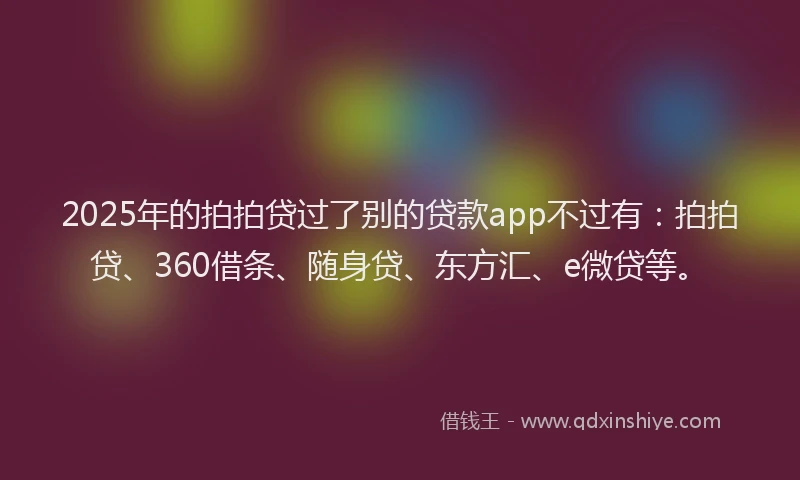 2025年的拍拍贷过了别的贷款app不过有：拍拍贷、360借条、随身贷、东方汇、e微贷等。