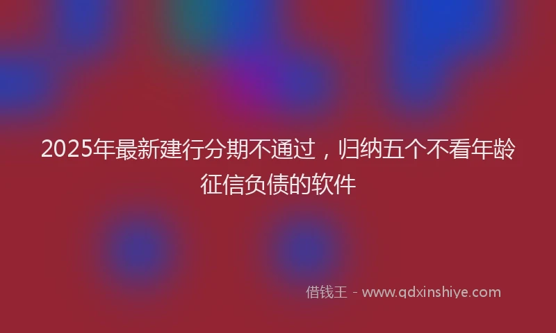 2025年最新建行分期不通过，归纳五个不看年龄征信负债的软件