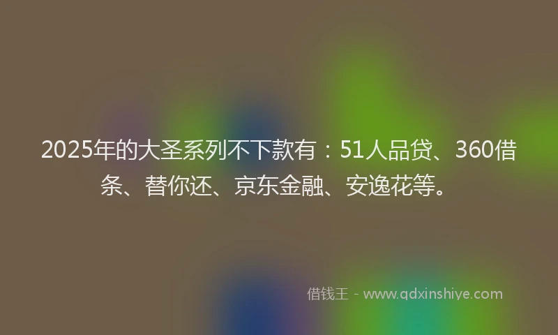 2025年的大圣系列不下款有：51人品贷、360借条、替你还、京东金融、安逸花等。