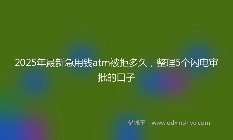 2025年最新急用钱atm被拒多久，整理5个闪电审批的口子