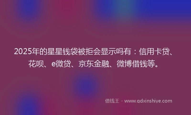 2025年的星星钱袋被拒会显示吗有：信用卡贷、花呗、e微贷、京东金融、微博借钱等。